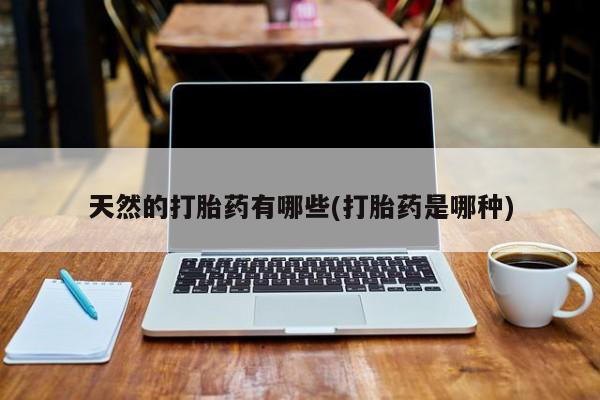 堕胎药使用天然的打胎药有哪些(打胎药是哪种)