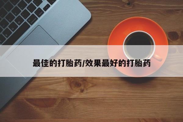 堕胎药使用最佳的打胎药/效果最好的打胎药
