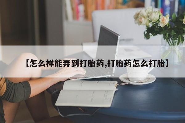 堕胎药使用【怎么样能弄到打胎药,打胎药怎么打胎】