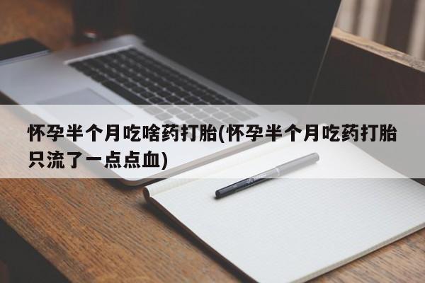 堕胎药使用怀孕半个月吃啥药打胎(怀孕半个月吃药打胎只流了一点点血)