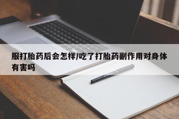 堕胎药使用服打胎药后会怎样/吃了打胎药副作用对身体有害吗