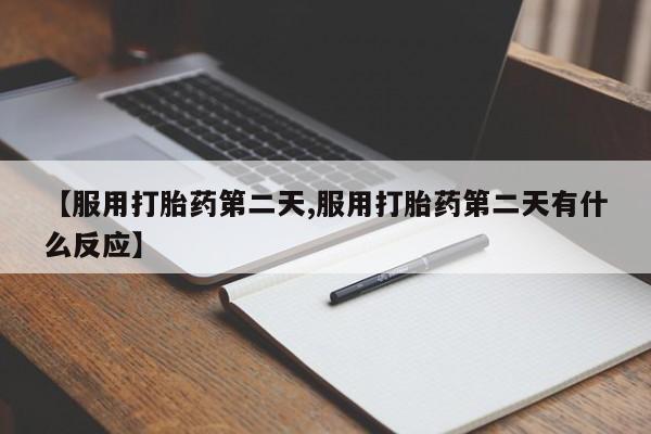 堕胎药使用【服用打胎药第二天,服用打胎药第二天有什么反应】