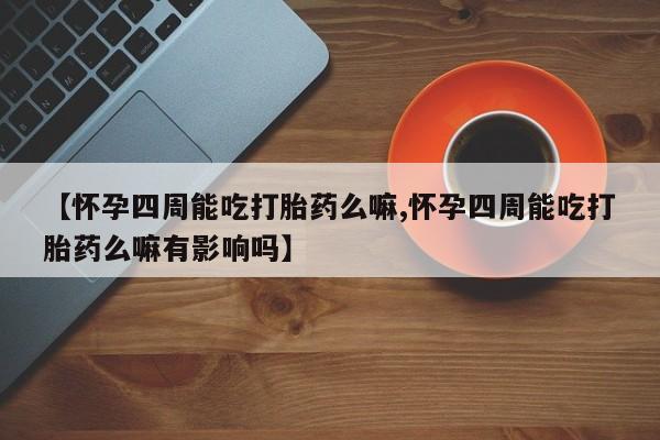 堕胎药使用【怀孕四周能吃打胎药么嘛,怀孕四周能吃打胎药么嘛有影响吗】