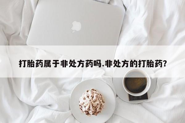 堕胎药使用打胎药属于非处方药吗.非处方的打胎药？