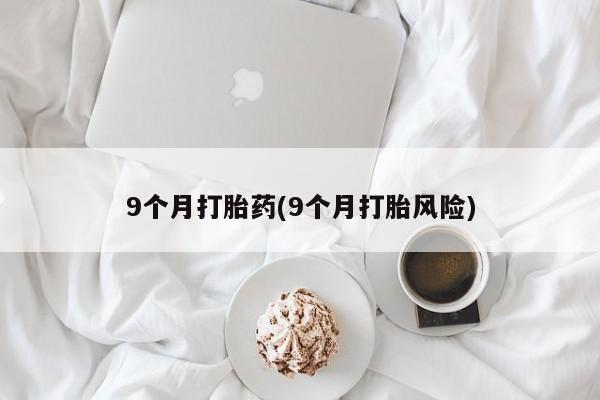 堕胎药使用9个月打胎药(9个月打胎风险)
