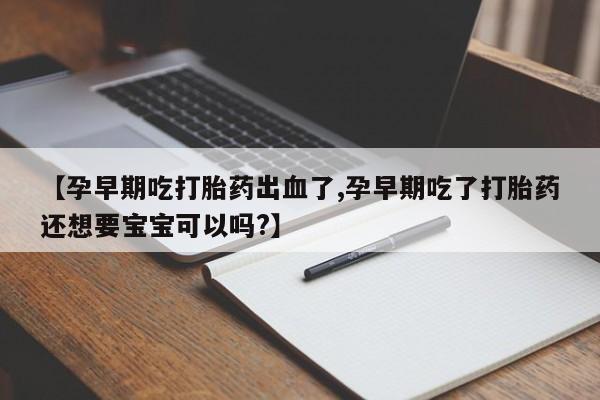堕胎药使用【孕早期吃打胎药出血了,孕早期吃了打胎药还想要宝宝可以吗?】