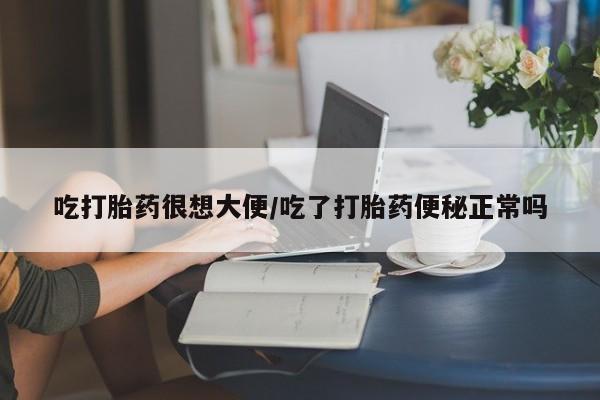 堕胎药使用吃打胎药很想大便/吃了打胎药便秘正常吗