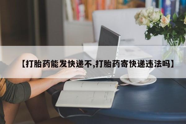 堕胎药使用【打胎药能发快递不,打胎药寄快递违法吗】