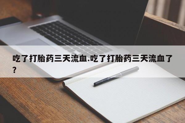 堕胎药使用吃了打胎药三天流血.吃了打胎药三天流血了？