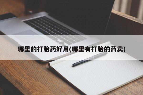 堕胎药使用哪里的打胎药好用(哪里有打胎的药卖)