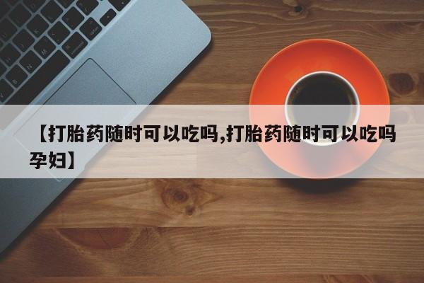 堕胎药使用【打胎药随时可以吃吗,打胎药随时可以吃吗孕妇】
