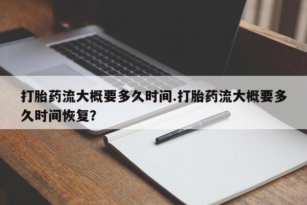 堕胎药使用打胎药流大概要多久时间.打胎药流大概要多久时间恢复？