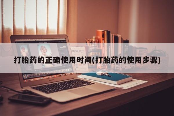堕胎药使用打胎药的正确使用时间(打胎药的使用步骤)