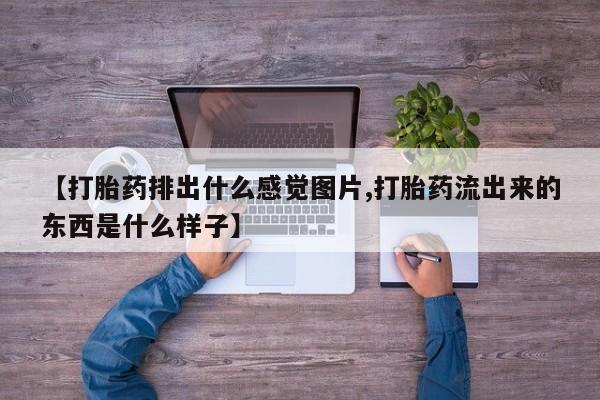 堕胎药使用【打胎药排出什么感觉图片,打胎药流出来的东西是什么样子】
