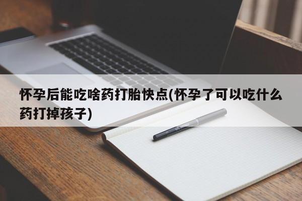 堕胎药使用怀孕后能吃啥药打胎快点(怀孕了可以吃什么药打掉孩子)