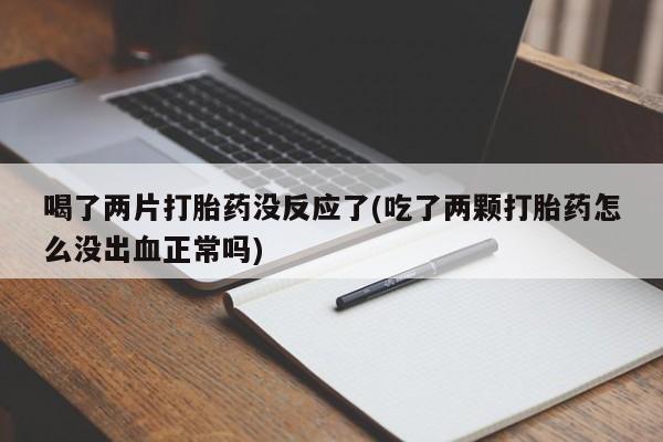堕胎药使用喝了两片打胎药没反应了(吃了两颗打胎药怎么没出血正常吗)