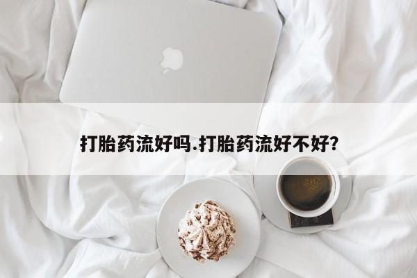 堕胎药使用打胎药流好吗.打胎药流好不好？