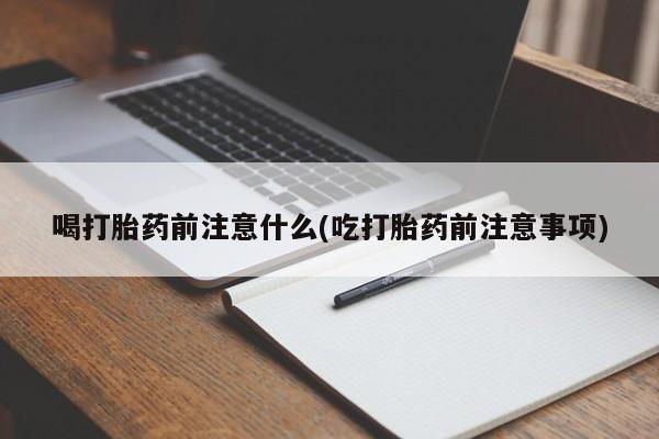 堕胎药使用喝打胎药前注意什么(吃打胎药前注意事项)