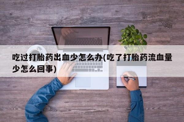 堕胎药使用吃过打胎药出血少怎么办(吃了打胎药流血量少怎么回事)