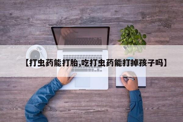 堕胎药使用【打虫药能打胎,吃打虫药能打掉孩子吗】