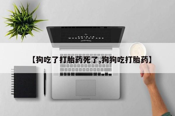堕胎药使用【狗吃了打胎药死了,狗狗吃打胎药】