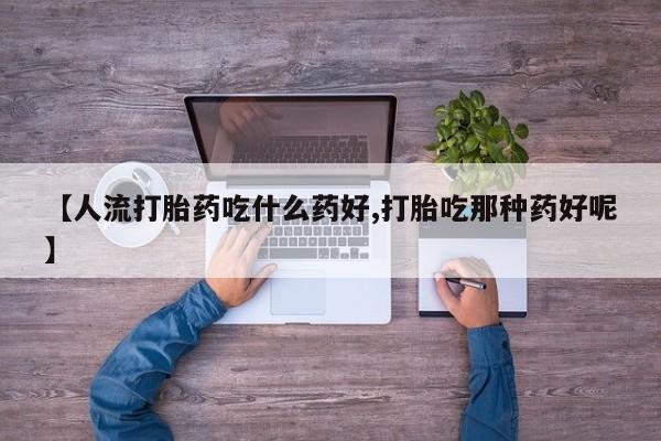 堕胎药使用【人流打胎药吃什么药好,打胎吃那种药好呢】