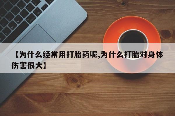 堕胎药使用【为什么经常用打胎药呢,为什么打胎对身体伤害很大】