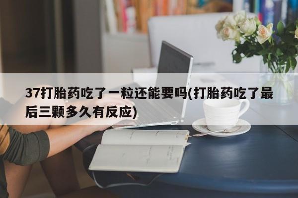 堕胎药使用37打胎药吃了一粒还能要吗(打胎药吃了最后三颗多久有反应)