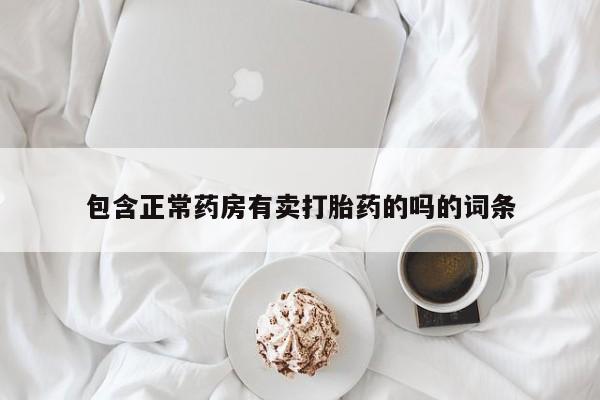 堕胎药使用包含正常药房有卖打胎药的吗的词条