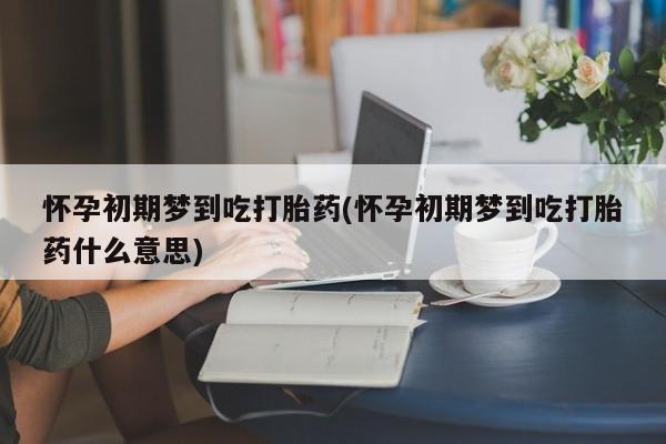 堕胎药使用怀孕初期梦到吃打胎药(怀孕初期梦到吃打胎药什么意思)