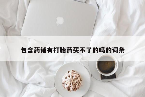 堕胎药使用包含药铺有打胎药买不了的吗的词条