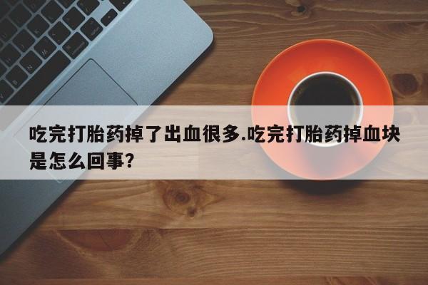 堕胎药使用吃完打胎药掉了出血很多.吃完打胎药掉血块是怎么回事？