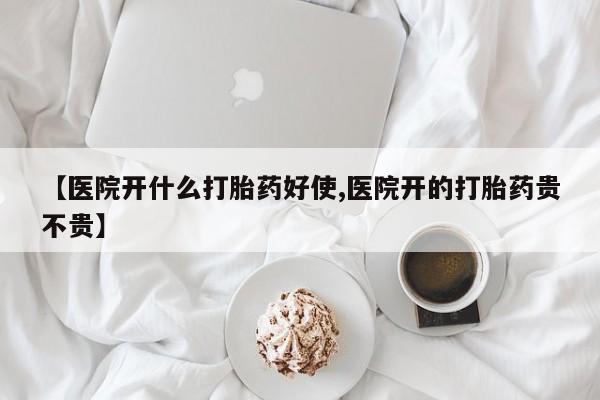 堕胎药使用【医院开什么打胎药好使,医院开的打胎药贵不贵】