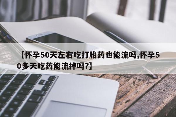 堕胎药使用【怀孕50天左右吃打胎药也能流吗,怀孕50多天吃药能流掉吗?】