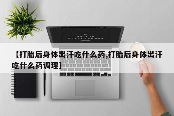 堕胎药使用【打胎后身体出汗吃什么药,打胎后身体出汗吃什么药调理】