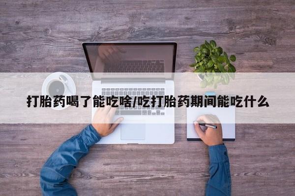 堕胎药使用打胎药喝了能吃啥/吃打胎药期间能吃什么