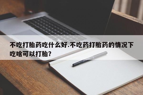 堕胎药使用不吃打胎药吃什么好.不吃药打胎药的情况下吃啥可以打胎？