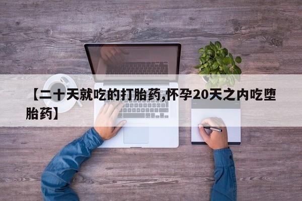 堕胎药使用【二十天就吃的打胎药,怀孕20天之内吃堕胎药】