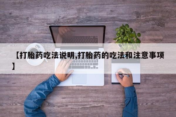 堕胎药使用【打胎药吃法说明,打胎药的吃法和注意事项】