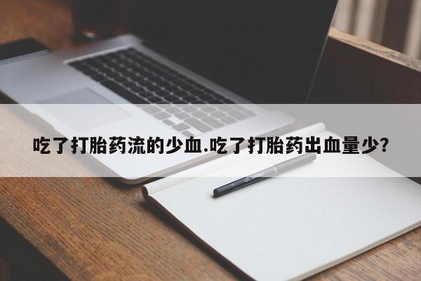 堕胎药使用吃了打胎药流的少血.吃了打胎药出血量少？