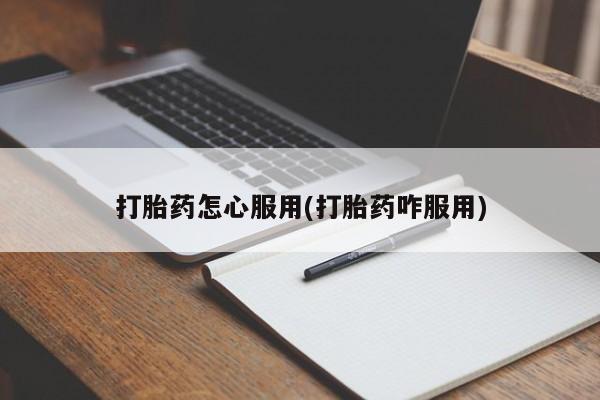堕胎药使用打胎药怎心服用(打胎药咋服用)