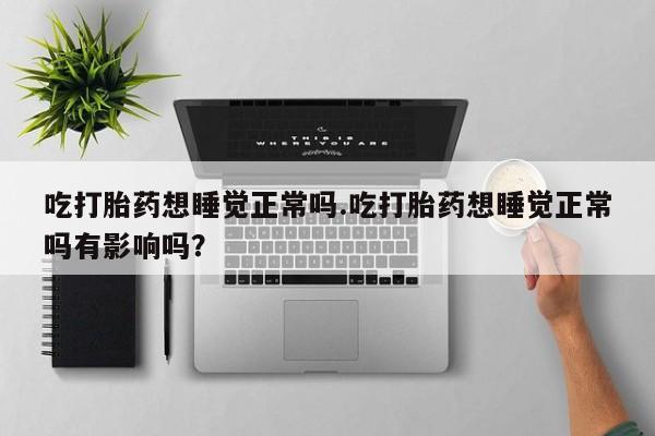 堕胎药使用吃打胎药想睡觉正常吗.吃打胎药想睡觉正常吗有影响吗？