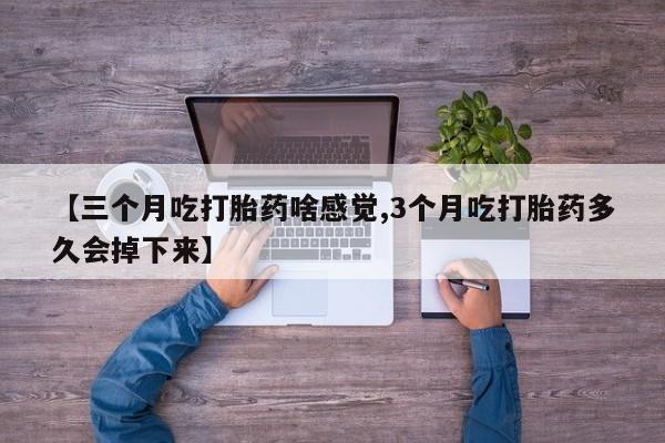 堕胎药使用【三个月吃打胎药啥感觉,3个月吃打胎药多久会掉下来】