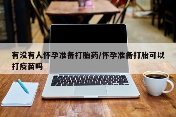 堕胎药使用有没有人怀孕准备打胎药/怀孕准备打胎可以打疫苗吗