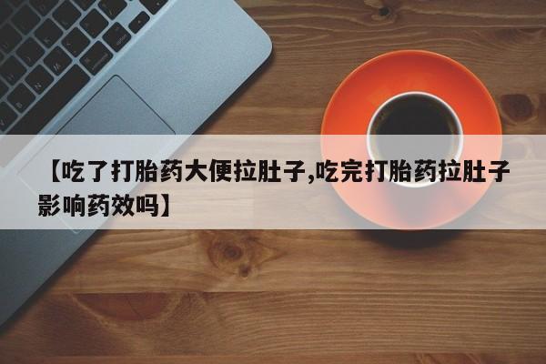 堕胎药使用【吃了打胎药大便拉肚子,吃完打胎药拉肚子影响药效吗】