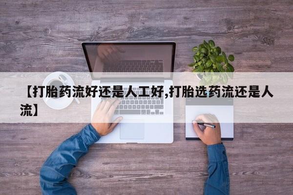 堕胎药使用【打胎药流好还是人工好,打胎选药流还是人流】