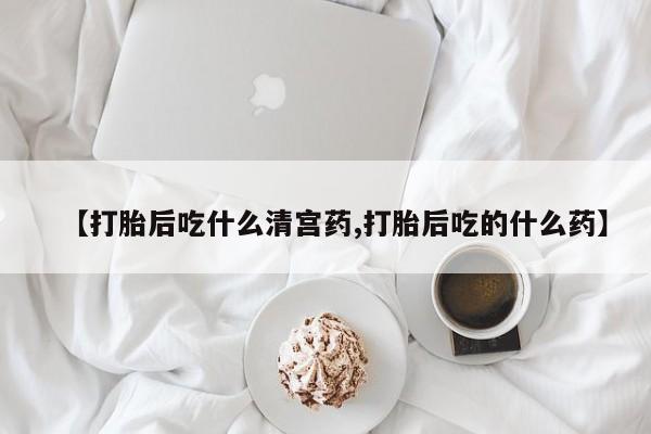 堕胎药使用【打胎后吃什么清宫药,打胎后吃的什么药】