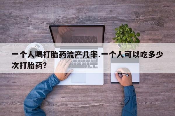 堕胎药使用一个人喝打胎药流产几率.一个人可以吃多少次打胎药？