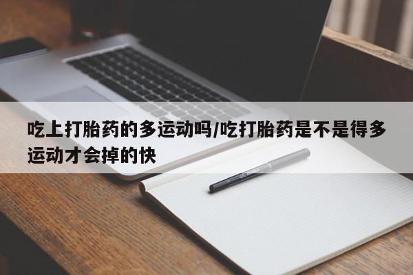 堕胎药使用吃上打胎药的多运动吗/吃打胎药是不是得多运动才会掉的快
