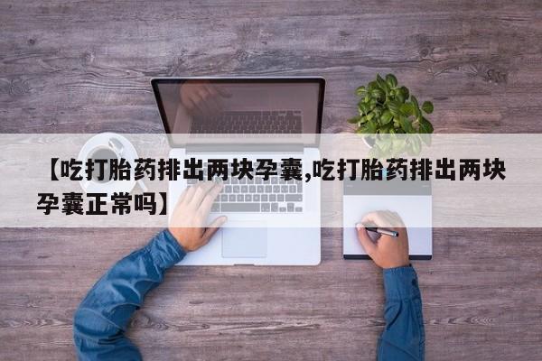 堕胎药使用【吃打胎药排出两块孕囊,吃打胎药排出两块孕囊正常吗】